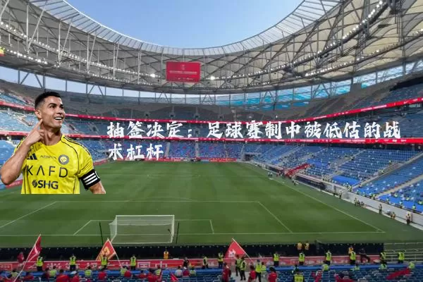 抽签决定:足球赛制中被低估的战术杠杆