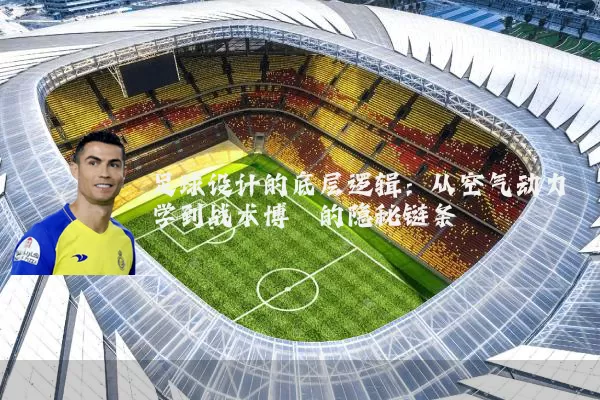 足球设计的底层逻辑:从空气动力学到战术博弈的隐秘链条