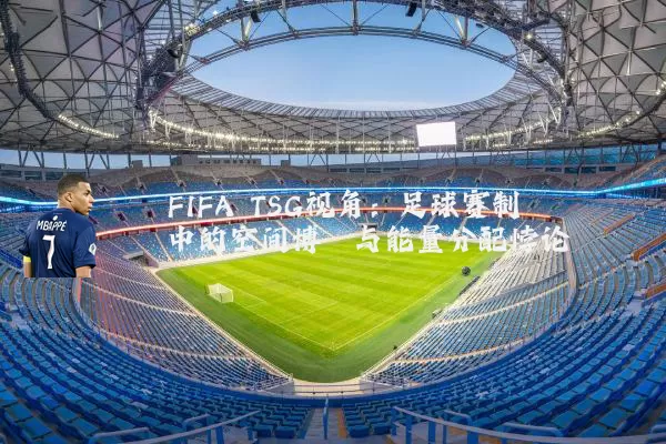 FIFA TSG视角:足球赛制中的空间博弈与能量分配悖论