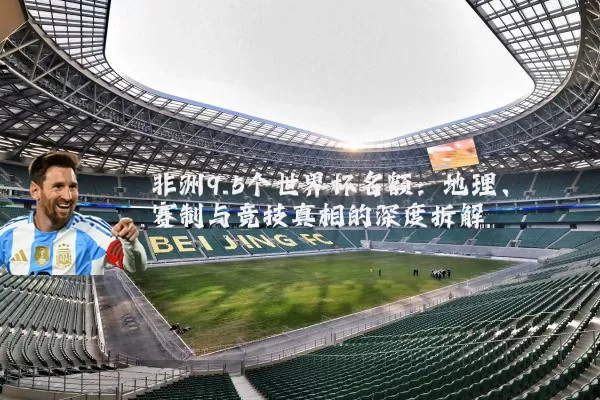 非洲9.5个世界杯名额:地理、赛制与竞技真相的深度拆解