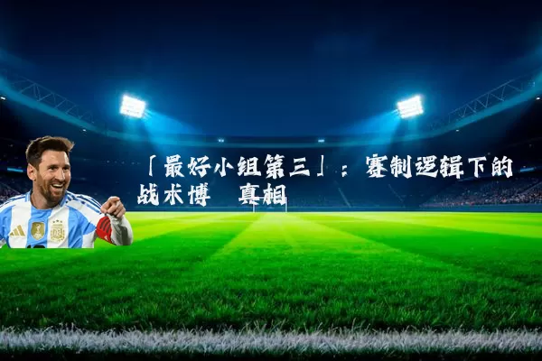 「最好小组第三」：赛制逻辑下的战术博弈真相