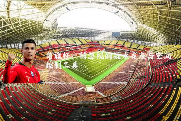 角旗杆：被忽视的战术支点与空间控制工具