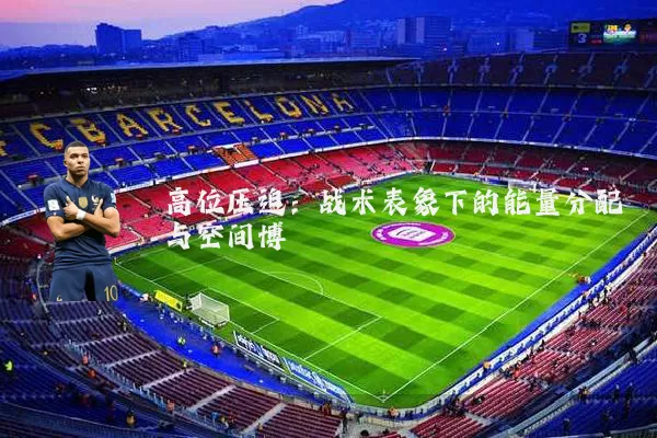 高位压迫:战术表象下的能量分配与空间博弈