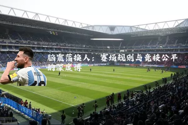 脑震荡换人:赛场规则与竞技公平的深度博弈