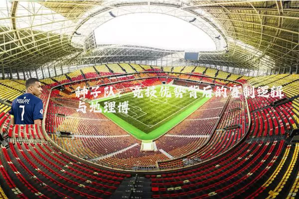 种子队:竞技优势背后的赛制逻辑与地理博弈
