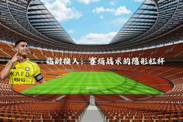 临时换人:赛场战术的隐形杠杆