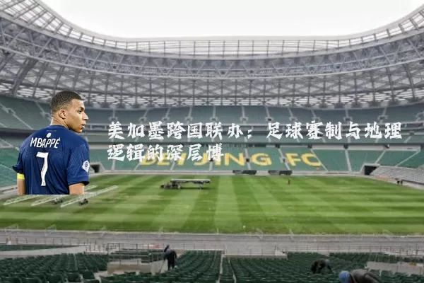 美加墨跨国联办：足球赛制与地理逻辑的深层博弈