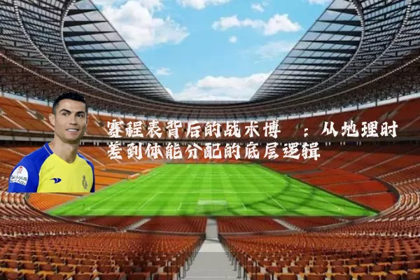 赛程表背后的战术博弈：从地理时差到体能分配的底层逻辑