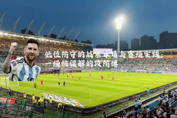 低位防守的战术本质与赛场实践:一场被误解的攻防博弈