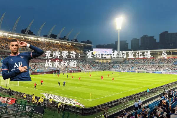 黄牌警告:赛场纪律的量化博弈与战术权衡