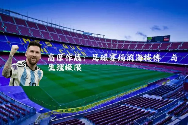 高原作战:足球赛场的海拔博弈与生理极限