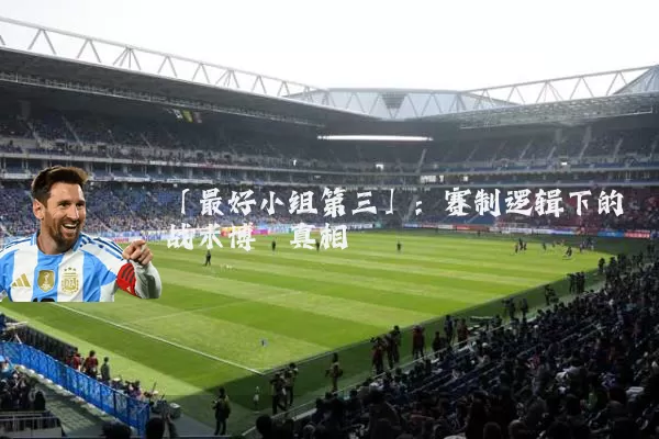 「最好小组第三」:赛制逻辑下的战术博弈真相