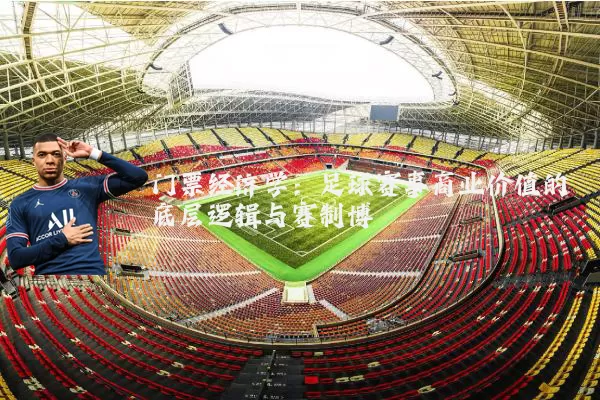 门票经济学：足球赛事商业价值的底层逻辑与赛制博弈